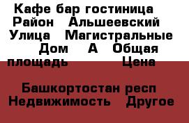 Кафе бар гостиница  › Район ­ Альшеевский › Улица ­ Магистральные  › Дом ­ 2А › Общая площадь ­ 1 500 › Цена ­ -------------- - Башкортостан респ. Недвижимость » Другое   